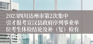 2023四川达州市第2次集中引才报考宣汉县政府序列事业单位考生体检结论及补（复）检有关事宜公告