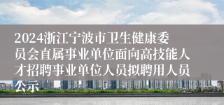 2024浙江宁波市卫生健康委员会直属事业单位面向高技能人才招聘事业单位人员拟聘用人员公示