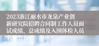 2023浙江丽水市龙泉产业创新研究院招聘合同制工作人员面试成绩、总成绩及入围体检人员名单公布