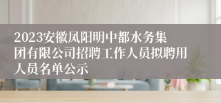 2023安徽凤阳明中都水务集团有限公司招聘工作人员拟聘用人员名单公示