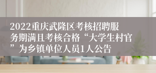 2022重庆武隆区考核招聘服务期满且考核合格“大学生村官”为乡镇单位人员1人公告