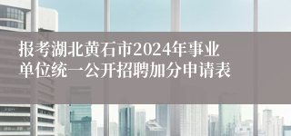 报考湖北黄石市2024年事业单位统一公开招聘加分申请表