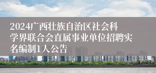 2024广西壮族自治区社会科学界联合会直属事业单位招聘实名编制1人公告