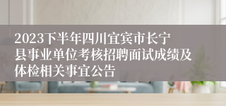 2023下半年四川宜宾市长宁县事业单位考核招聘面试成绩及体检相关事宜公告