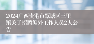 2024广西贵港市覃塘区三里镇关于招聘编外工作人员2人公告