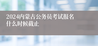 2024内蒙古公务员考试报名什么时候截止