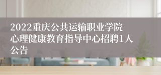 2022重庆公共运输职业学院心理健康教育指导中心招聘1人公告