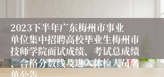 2023下半年广东梅州市事业单位集中招聘高校毕业生梅州市技师学院面试成绩、考试总成绩、合格分数线及进入体检人员名单公告