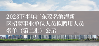 2023下半年广东茂名滨海新区招聘事业单位人员拟聘用人员名单（第二批）公示
