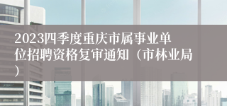 2023四季度重庆市属事业单位招聘资格复审通知（市林业局）