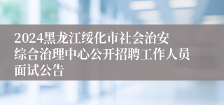 2024黑龙江绥化市社会治安综合治理中心公开招聘工作人员面试公告