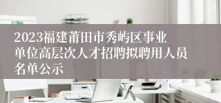 2023福建莆田市秀屿区事业单位高层次人才招聘拟聘用人员名单公示