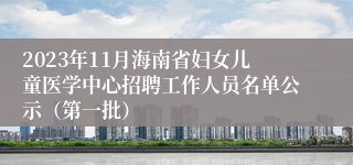 2023年11月海南省妇女儿童医学中心招聘工作人员名单公示（第一批）