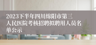 2023下半年四川绵阳市第三人民医院考核招聘拟聘用人员名单公示