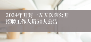 2024年开封一五五医院公开招聘工作人员50人公告