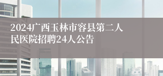 2024广西玉林市容县第二人民医院招聘24人公告