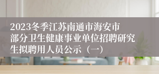 2023冬季江苏南通市海安市部分卫生健康事业单位招聘研究生拟聘用人员公示（一）