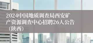 2024中国地质调查局西安矿产资源调查中心招聘26人公告（陕西）