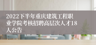 2022下半年重庆建筑工程职业学院考核招聘高层次人才18人公告