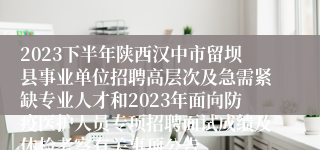 2023下半年陕西汉中市留坝县事业单位招聘高层次及急需紧缺专业人才和2023年面向防疫医护人员专项招聘面试成绩及体检考察有关事项公告