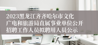 2023黑龙江齐齐哈尔市文化广电和旅游局直属事业单位公开招聘工作人员拟聘用人员公示