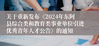 关于重新发布《2024年东阿县综合类和教育类事业单位引进优秀青年人才公告》的通知