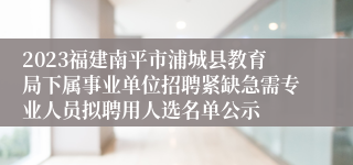 2023福建南平市浦城县教育局下属事业单位招聘紧缺急需专业人员拟聘用人选名单公示