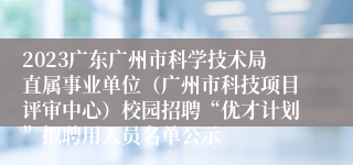 2023广东广州市科学技术局直属事业单位（广州市科技项目评审中心）校园招聘“优才计划”拟聘用人员名单公示