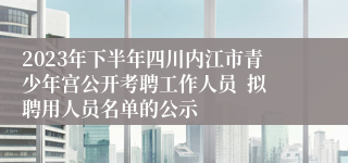 2023年下半年四川内江市青少年宫公开考聘工作人员  拟聘用人员名单的公示