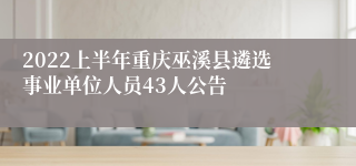 2022上半年重庆巫溪县遴选事业单位人员43人公告