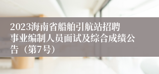 2023海南省船舶引航站招聘事业编制人员面试及综合成绩公告（第7号）