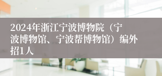 2024年浙江宁波博物院（宁波博物馆、宁波帮博物馆）编外招1人