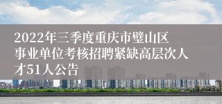 2022年三季度重庆市璧山区事业单位考核招聘紧缺高层次人才51人公告