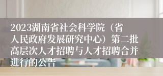 2023湖南省社会科学院（省人民政府发展研究中心）第二批高层次人才招聘与人才招聘合并进行的公告