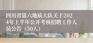 四川省第六地质大队关于2024年上半年公开考核招聘工作人员公告（50人）