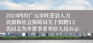2024四川广元市旺苍县人力资源和社会保障局关于拟聘13名同志为乡镇事业单位人员公示