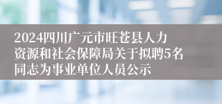 2024四川广元市旺苍县人力资源和社会保障局关于拟聘5名同志为事业单位人员公示