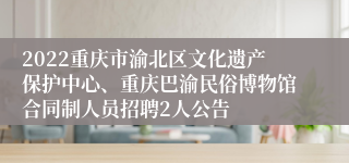 2022重庆市渝北区文化遗产保护中心、重庆巴渝民俗博物馆合同制人员招聘2人公告