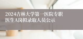 2024吉林大学第一医院专职医生A岗拟录取人员公示