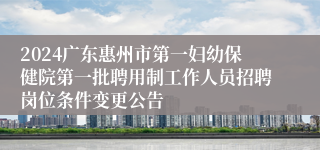 2024广东惠州市第一妇幼保健院第一批聘用制工作人员招聘岗位条件变更公告