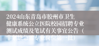 2024山东青岛市胶州市卫生健康系统公立医院校园招聘专业测试成绩及笔试有关事宜公告（非紧缺急需专业岗位第一批）