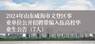 2024年山东威海市文登区事业单位公开招聘带编入伍高校毕业生公告（7人）