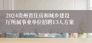 2024贵州省住房和城乡建设厅所属事业单位招聘13人方案