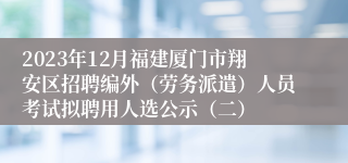 2023年12月福建厦门市翔安区招聘编外（劳务派遣）人员考试拟聘用人选公示（二）