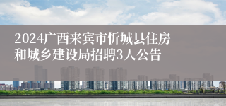 2024广西来宾市忻城县住房和城乡建设局招聘3人公告