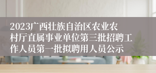 2023广西壮族自治区农业农村厅直属事业单位第三批招聘工作人员第一批拟聘用人员公示