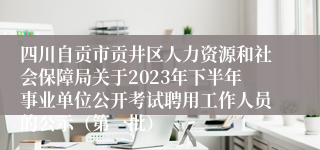 四川自贡市贡井区人力资源和社会保障局关于2023年下半年事业单位公开考试聘用工作人员的公示（第一批）