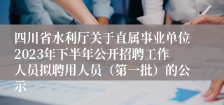 四川省水利厅关于直属事业单位2023年下半年公开招聘工作人员拟聘用人员（第一批）的公示