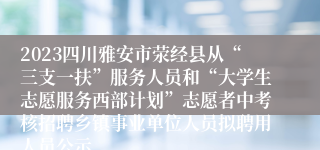 2023四川雅安市荥经县从“三支一扶”服务人员和“大学生志愿服务西部计划”志愿者中考核招聘乡镇事业单位人员拟聘用人员公示