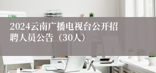 2024云南广播电视台公开招聘人员公告（30人）